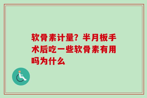 软骨素计量？半月板手术后吃一些软骨素有用吗为什么