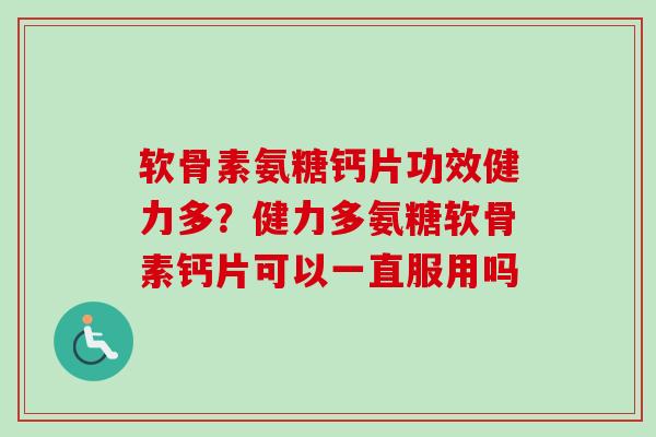 软骨素氨糖钙片功效健力多?健力多氨糖软骨素钙片可以一直服用吗 软骨素氨糖钙片功效健力多?健力多氨糖软骨素钙片可以一直服用吗
