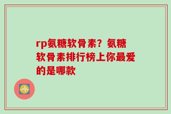 rp氨糖软骨素?氨糖软骨素排行榜上你爱的是哪款 rp氨糖软骨素?氨糖软骨素排行榜上你爱的是哪款