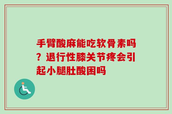 手臂酸麻能吃软骨素吗？退行性膝关节疼会引起小腿肚酸困吗