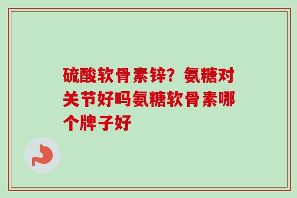 硫酸软骨素锌？氨糖对关节好吗氨糖软骨素哪个牌子好