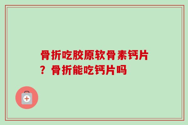 骨折吃胶原软骨素钙片？骨折能吃钙片吗