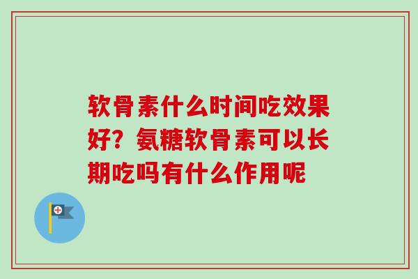 软骨素什么时间吃效果好？氨糖软骨素可以长期吃吗有什么作用呢