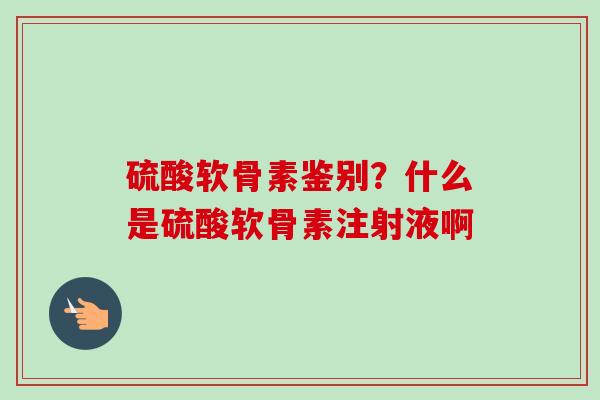 硫酸软骨素鉴别？什么是硫酸软骨素注射液啊
