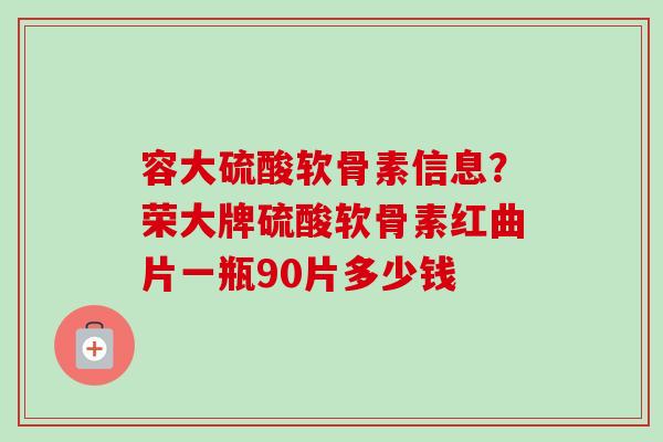 容大硫酸软骨素信息?荣大牌硫酸软骨素红曲片一瓶90片多少钱 容大硫酸软骨素信息?荣大牌硫酸软骨素红曲片一瓶90片多少钱