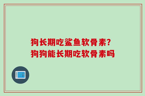 狗长期吃鲨鱼软骨素？狗狗能长期吃软骨素吗