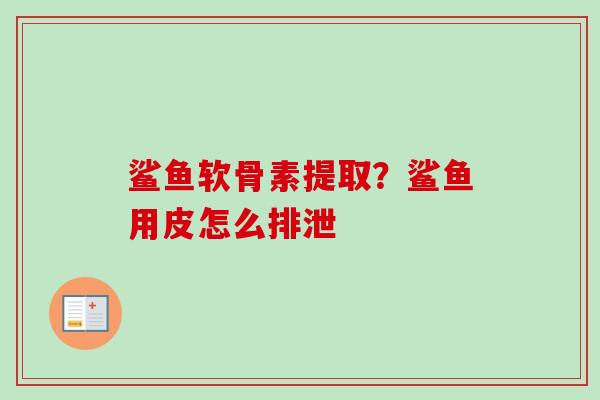 鲨鱼软骨素提取？鲨鱼用皮怎么排泄