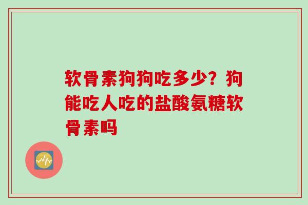 软骨素狗狗吃多少？狗能吃人吃的盐酸氨糖软骨素吗