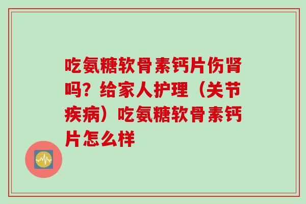 吃氨糖软骨素钙片伤吗?给家人护理(关节)吃氨糖软骨素钙片怎么样 吃氨糖软骨素钙片伤吗?给家人护理(关节)吃氨糖软骨素钙片怎么样