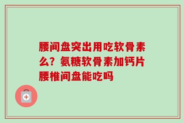 腰间盘突出用吃软骨素么？氨糖软骨素加钙片腰椎间盘能吃吗
