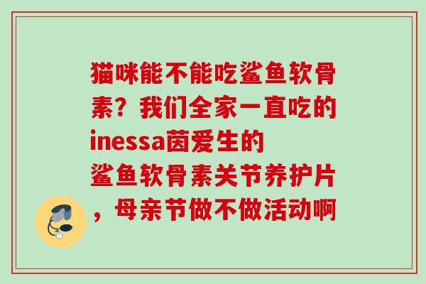 猫咪能不能吃鲨鱼软骨素？我们全家一直吃的inessa茵爱生的鲨鱼软骨素关节养护片，母亲节做不做活动啊