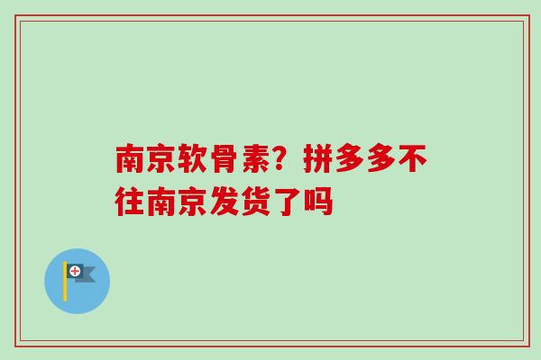 南京软骨素？拼多多不往南京发货了吗
