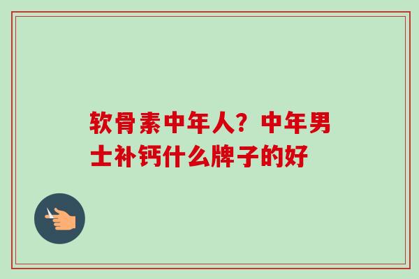 软骨素中年人？中年男士补钙什么牌子的好