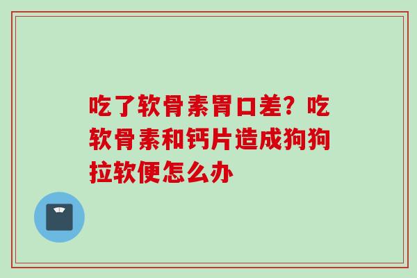 吃了软骨素胃口差？吃软骨素和钙片造成狗狗拉软便怎么办