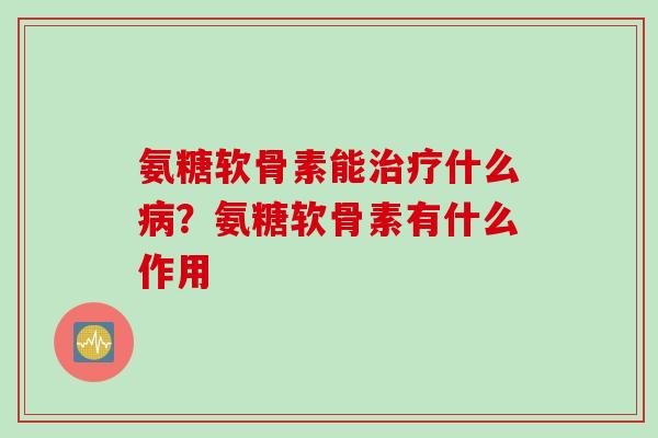 氨糖软骨素能治疗什么病？氨糖软骨素有什么作用