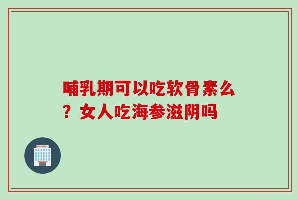 哺乳期可以吃软骨素么？女人吃海参滋阴吗