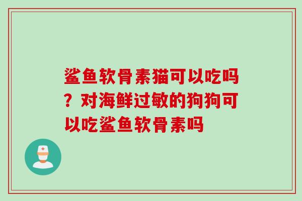 鲨鱼软骨素猫可以吃吗？对海鲜过敏的狗狗可以吃鲨鱼软骨素吗