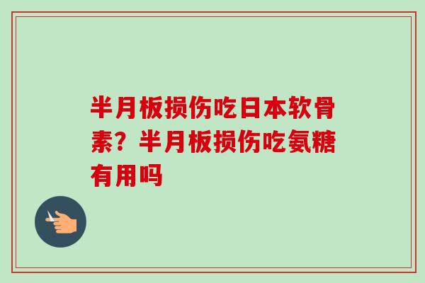 半月板损伤吃日本软骨素？半月板损伤吃氨糖有用吗