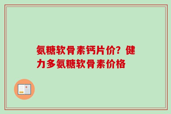 氨糖软骨素钙片价？健力多氨糖软骨素价格
