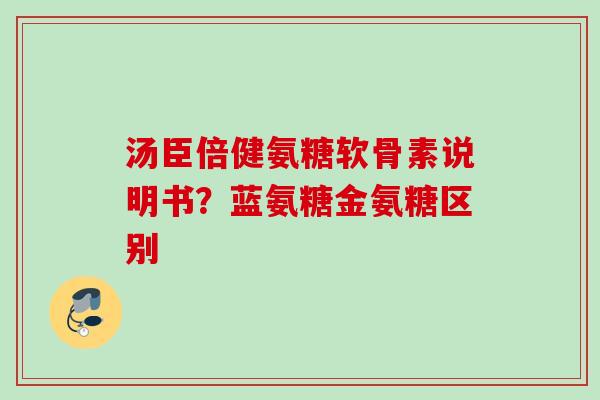汤臣倍健氨糖软骨素说明书？蓝氨糖金氨糖区别