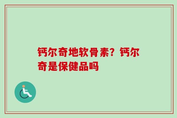 钙尔奇地软骨素？钙尔奇是保健品吗