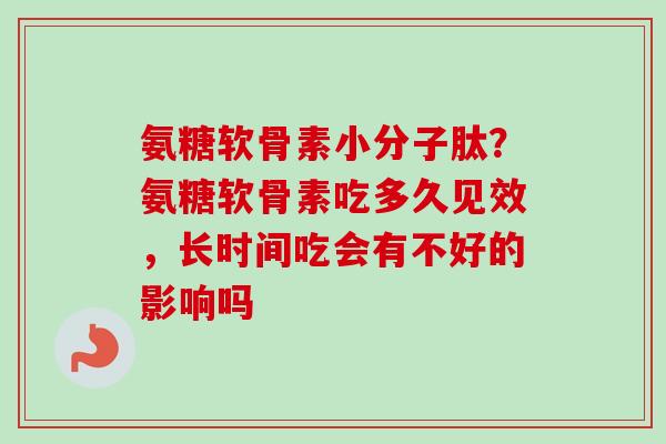 氨糖软骨素小分子肽？氨糖软骨素吃多久见效，长时间吃会有不好的影响吗