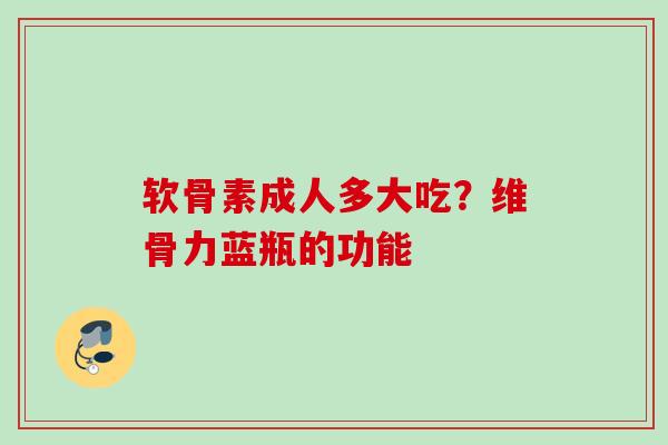 软骨素成人多大吃？维骨力蓝瓶的功能