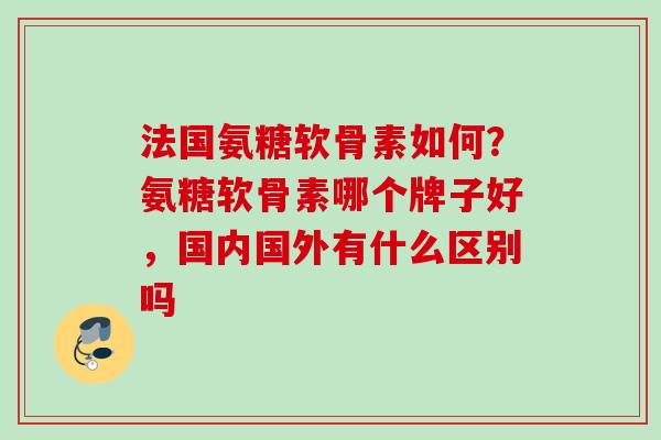法国氨糖软骨素如何？氨糖软骨素哪个牌子好，国内国外有什么区别吗
