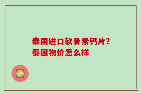 泰国进口软骨素钙片？泰国物价怎么样