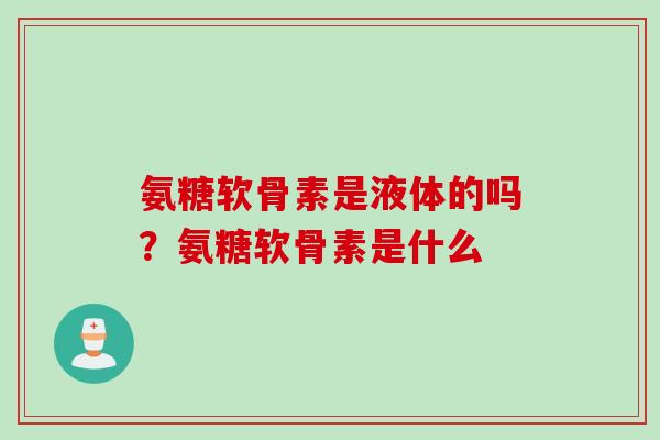 氨糖软骨素是液体的吗？氨糖软骨素是什么
