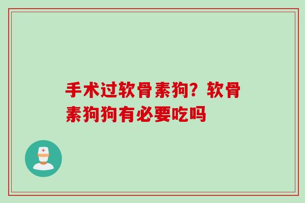 手术过软骨素狗？软骨素狗狗有必要吃吗