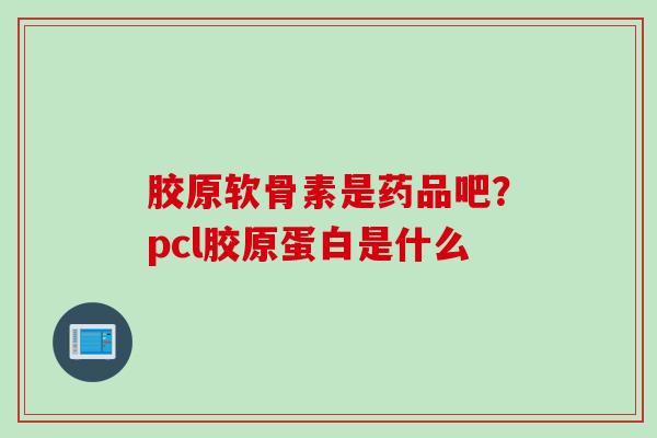 胶原软骨素是药品吧？pcl胶原蛋白是什么