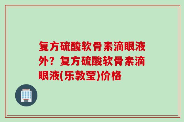 复方硫酸软骨素滴眼液外？复方硫酸软骨素滴眼液(乐敦莹)价格