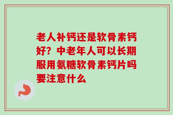 老人补钙还是软骨素钙好?中老年人可以长期服用氨糖软骨素钙片吗要注意什么 老人补钙还是软骨素钙好?中老年人可以长期服用氨糖软骨素钙片吗要注意什么