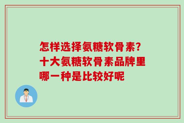 怎样选择氨糖软骨素？十大氨糖软骨素品牌里哪一种是比较好呢