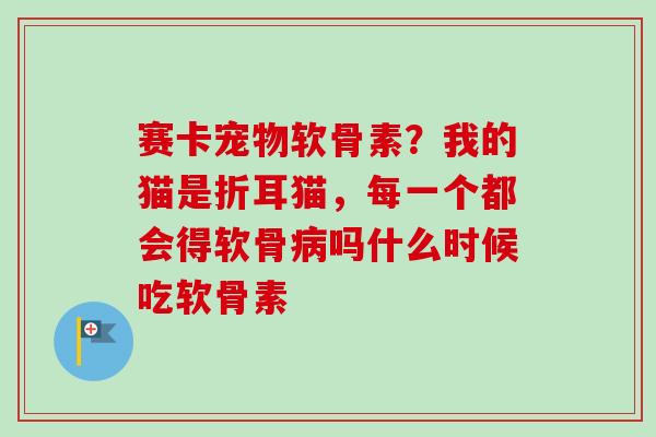 赛卡宠物软骨素？我的猫是折耳猫，每一个都会得软骨病吗什么时候吃软骨素