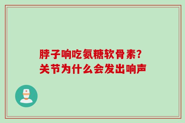 脖子响吃氨糖软骨素？关节为什么会发出响声