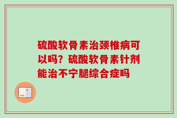 硫酸软骨素治颈椎病可以吗？硫酸软骨素针剂能治不宁腿综合症吗
