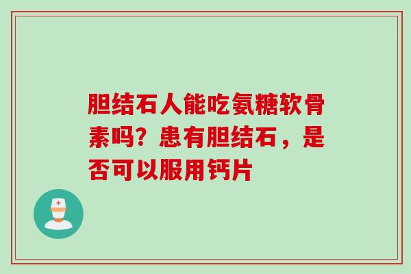 胆结石人能吃氨糖软骨素吗？患有胆结石，是否可以服用钙片