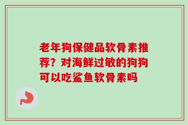老年狗保健品软骨素推荐？对海鲜过敏的狗狗可以吃鲨鱼软骨素吗