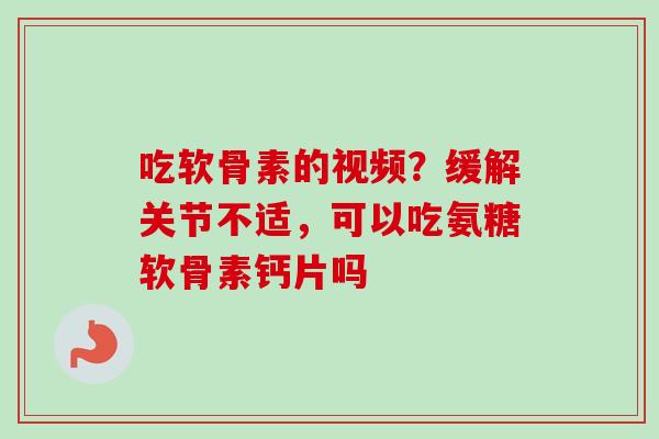 吃软骨素的视频？缓解关节不适，可以吃氨糖软骨素钙片吗