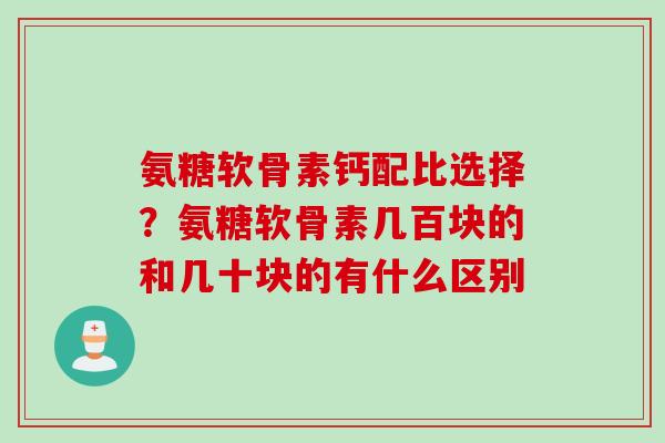 氨糖软骨素钙配比选择？氨糖软骨素几百块的和几十块的有什么区别