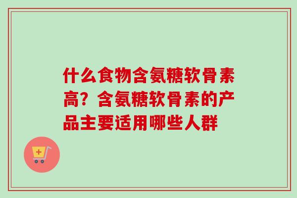 什么食物含氨糖软骨素高？含氨糖软骨素的产品主要适用哪些人群