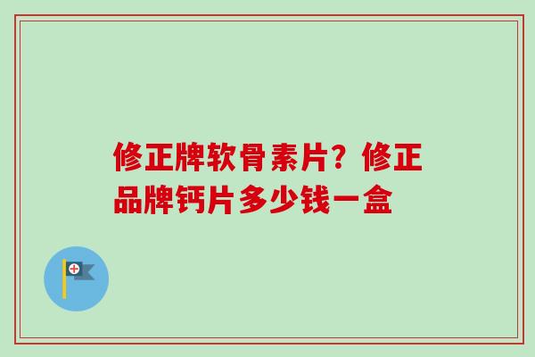 修正牌软骨素片？修正品牌钙片多少钱一盒