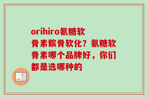 orihiro氨糖软骨素髌骨软化？氨糖软骨素哪个品牌好，你们都是选哪种的