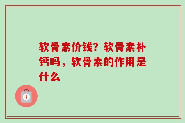 软骨素价钱？软骨素补钙吗，软骨素的作用是什么