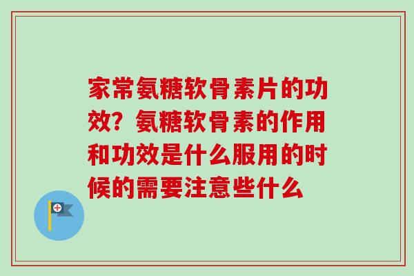 家常氨糖软骨素片的功效？氨糖软骨素的作用和功效是什么服用的时候的需要注意些什么