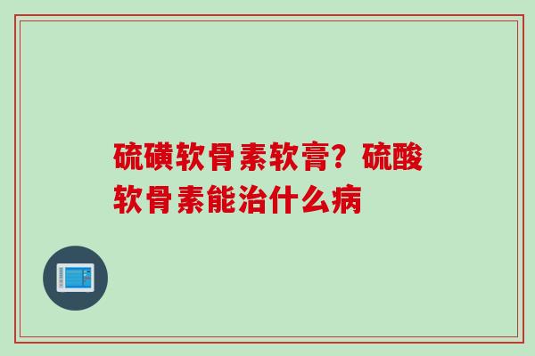 硫磺软骨素软膏？硫酸软骨素能治什么病