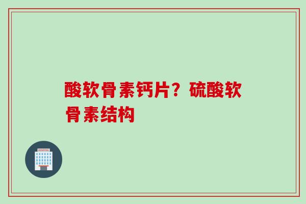 酸软骨素钙片？硫酸软骨素结构