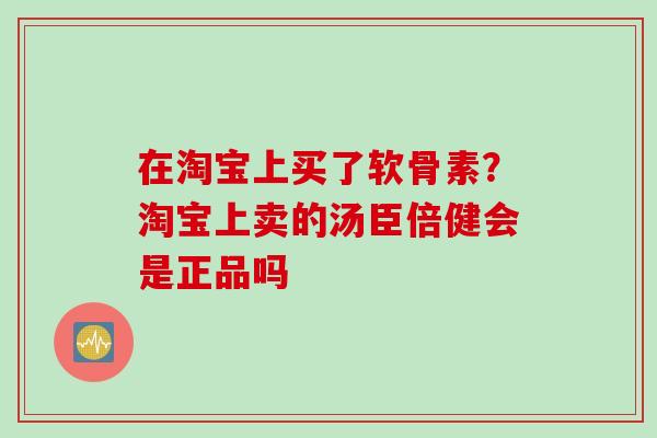 在淘宝上买了软骨素？淘宝上卖的汤臣倍健会是正品吗